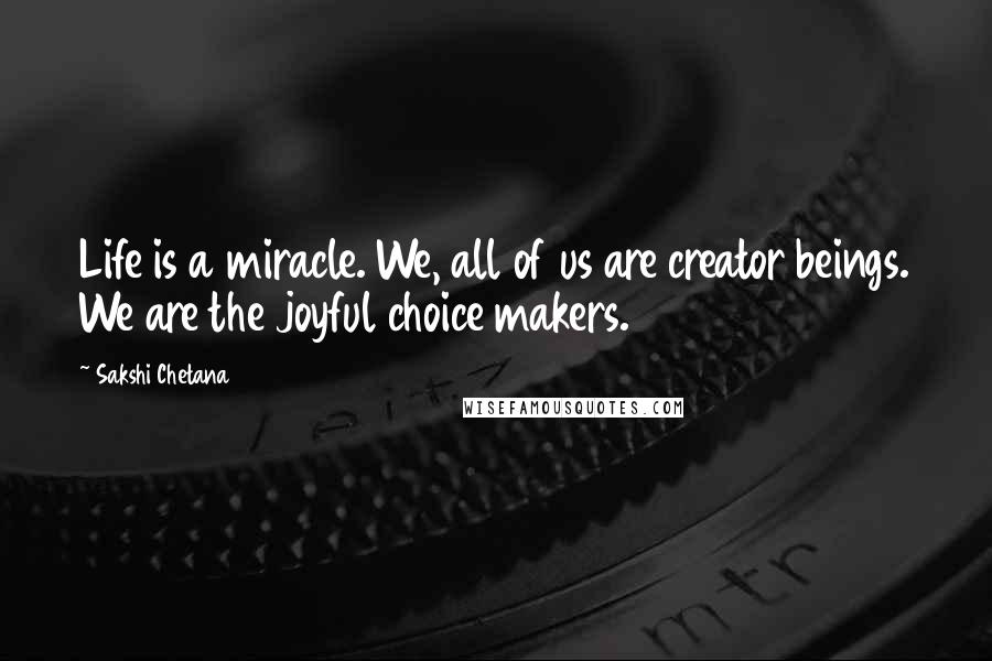 Sakshi Chetana Quotes: Life is a miracle. We, all of us are creator beings. We are the joyful choice makers.