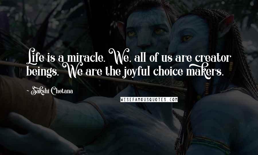 Sakshi Chetana Quotes: Life is a miracle. We, all of us are creator beings. We are the joyful choice makers.