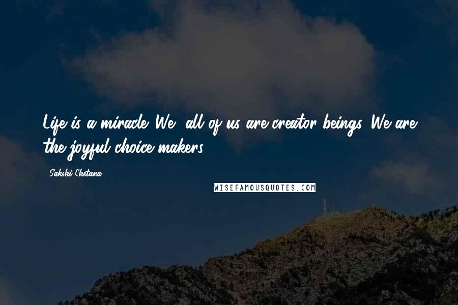 Sakshi Chetana Quotes: Life is a miracle. We, all of us are creator beings. We are the joyful choice makers.