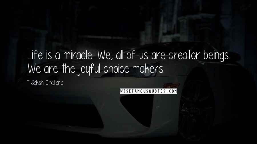 Sakshi Chetana Quotes: Life is a miracle. We, all of us are creator beings. We are the joyful choice makers.