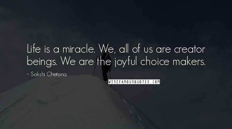 Sakshi Chetana Quotes: Life is a miracle. We, all of us are creator beings. We are the joyful choice makers.