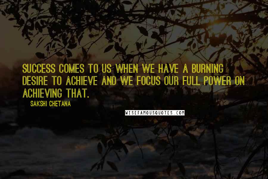 Sakshi Chetana Quotes: Success comes to us when we have a burning desire to achieve and we focus our full power on achieving that.