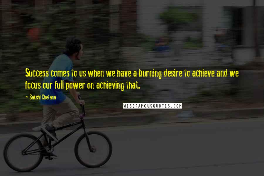 Sakshi Chetana Quotes: Success comes to us when we have a burning desire to achieve and we focus our full power on achieving that.