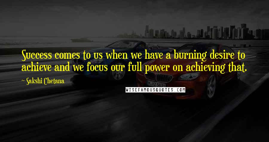 Sakshi Chetana Quotes: Success comes to us when we have a burning desire to achieve and we focus our full power on achieving that.