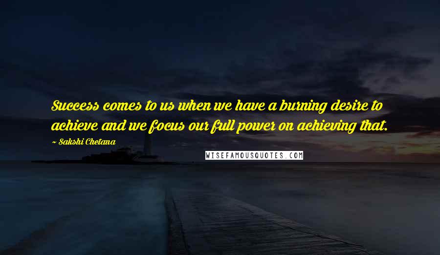 Sakshi Chetana Quotes: Success comes to us when we have a burning desire to achieve and we focus our full power on achieving that.