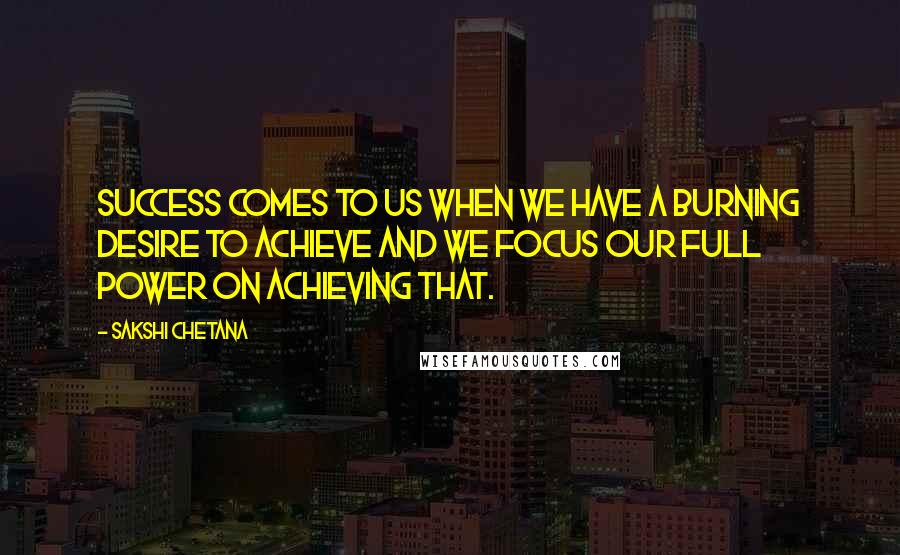 Sakshi Chetana Quotes: Success comes to us when we have a burning desire to achieve and we focus our full power on achieving that.