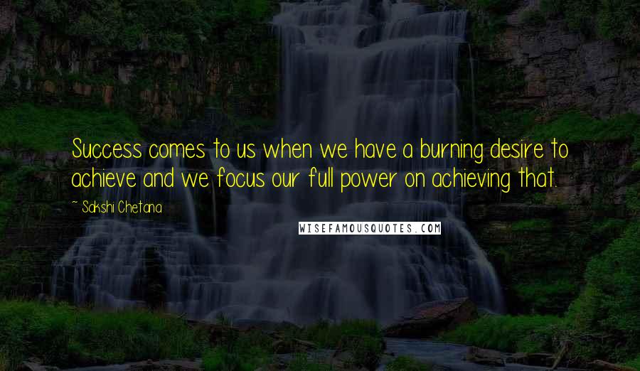 Sakshi Chetana Quotes: Success comes to us when we have a burning desire to achieve and we focus our full power on achieving that.