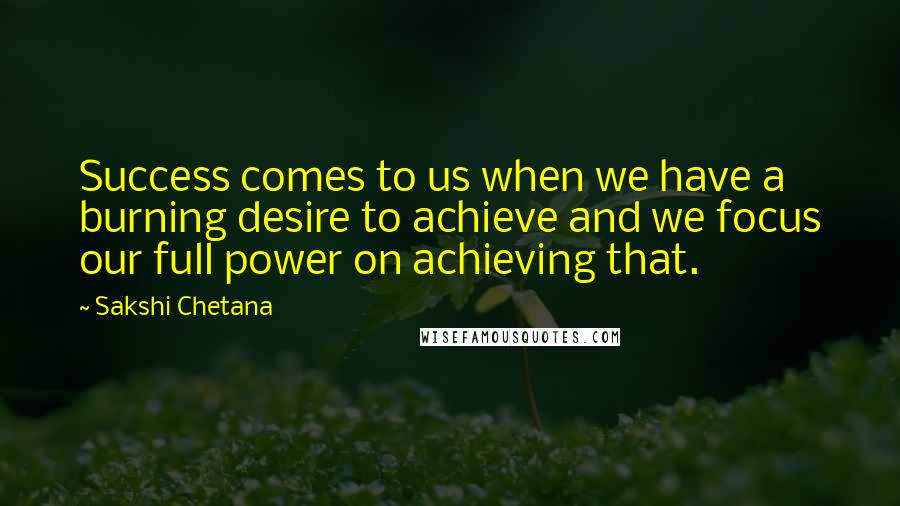 Sakshi Chetana Quotes: Success comes to us when we have a burning desire to achieve and we focus our full power on achieving that.
