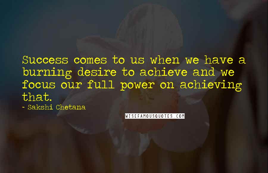 Sakshi Chetana Quotes: Success comes to us when we have a burning desire to achieve and we focus our full power on achieving that.