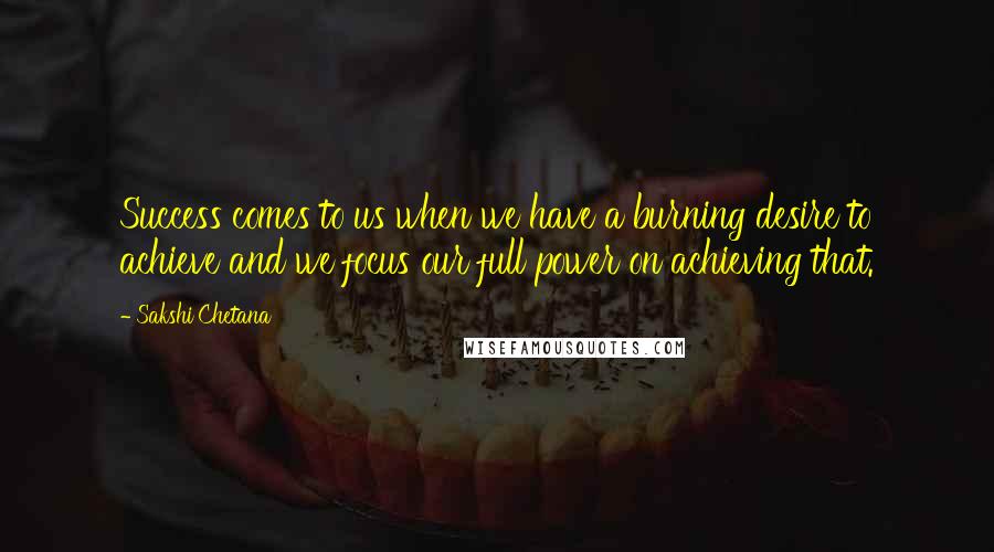 Sakshi Chetana Quotes: Success comes to us when we have a burning desire to achieve and we focus our full power on achieving that.