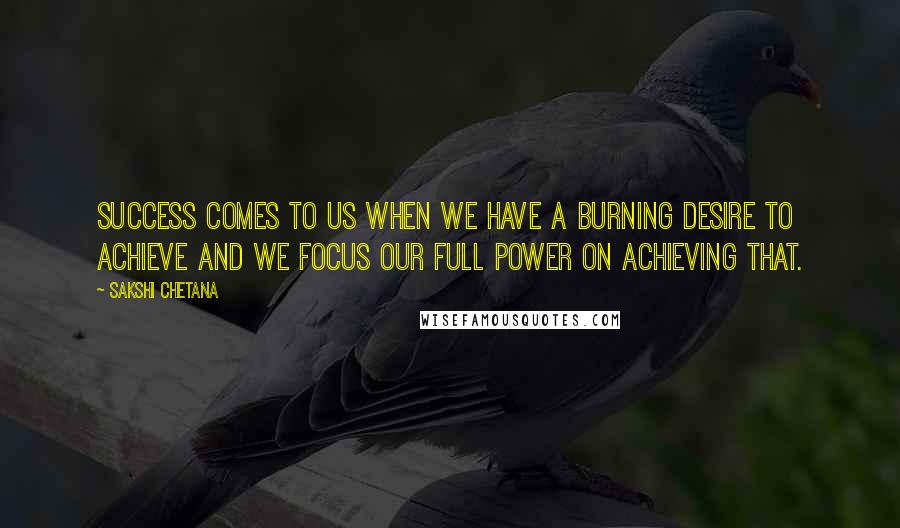 Sakshi Chetana Quotes: Success comes to us when we have a burning desire to achieve and we focus our full power on achieving that.