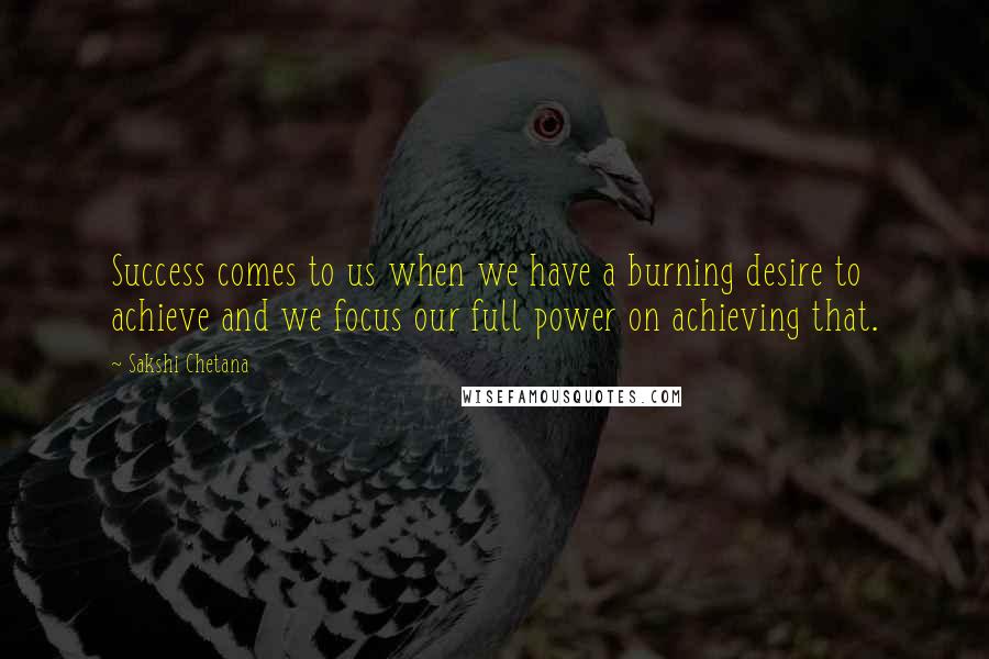 Sakshi Chetana Quotes: Success comes to us when we have a burning desire to achieve and we focus our full power on achieving that.