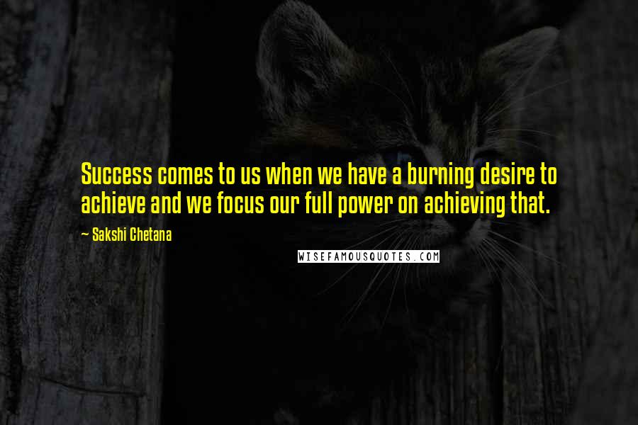 Sakshi Chetana Quotes: Success comes to us when we have a burning desire to achieve and we focus our full power on achieving that.