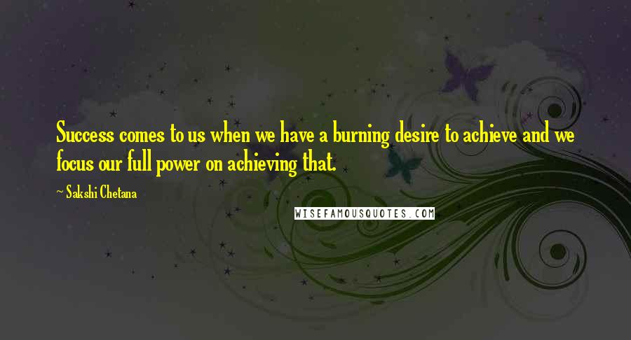 Sakshi Chetana Quotes: Success comes to us when we have a burning desire to achieve and we focus our full power on achieving that.