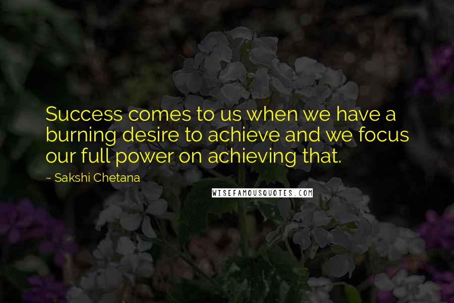 Sakshi Chetana Quotes: Success comes to us when we have a burning desire to achieve and we focus our full power on achieving that.