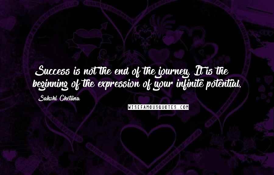 Sakshi Chetana Quotes: Success is not the end of the journey. It is the beginning of the expression of your infinite potential.