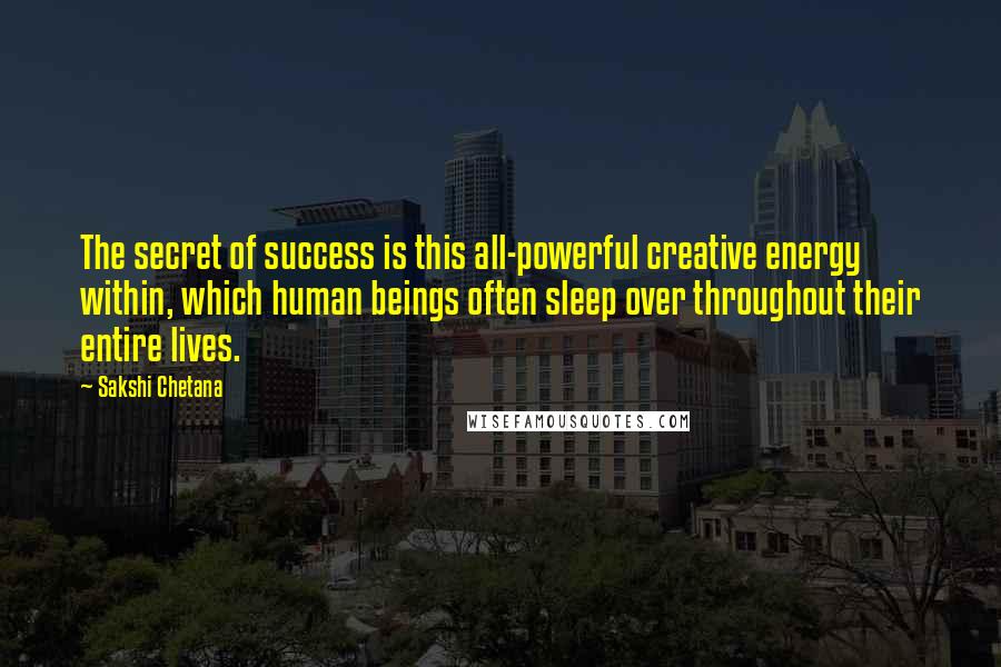 Sakshi Chetana Quotes: The secret of success is this all-powerful creative energy within, which human beings often sleep over throughout their entire lives.