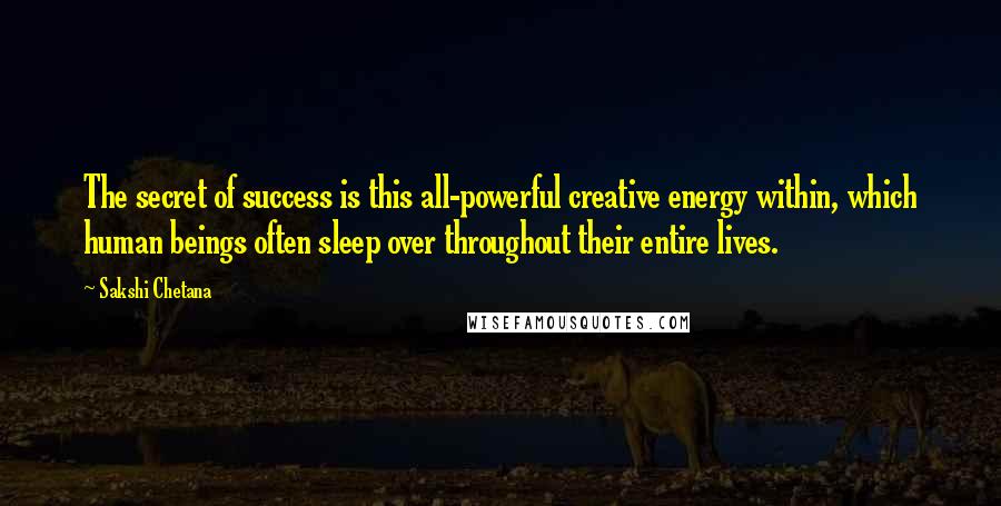 Sakshi Chetana Quotes: The secret of success is this all-powerful creative energy within, which human beings often sleep over throughout their entire lives.