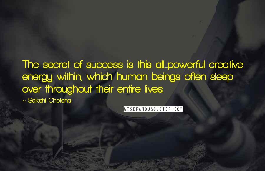 Sakshi Chetana Quotes: The secret of success is this all-powerful creative energy within, which human beings often sleep over throughout their entire lives.