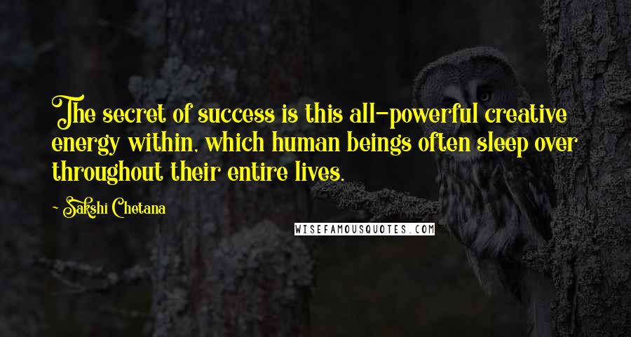 Sakshi Chetana Quotes: The secret of success is this all-powerful creative energy within, which human beings often sleep over throughout their entire lives.