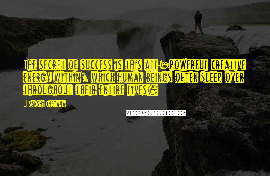 Sakshi Chetana Quotes: The secret of success is this all-powerful creative energy within, which human beings often sleep over throughout their entire lives.