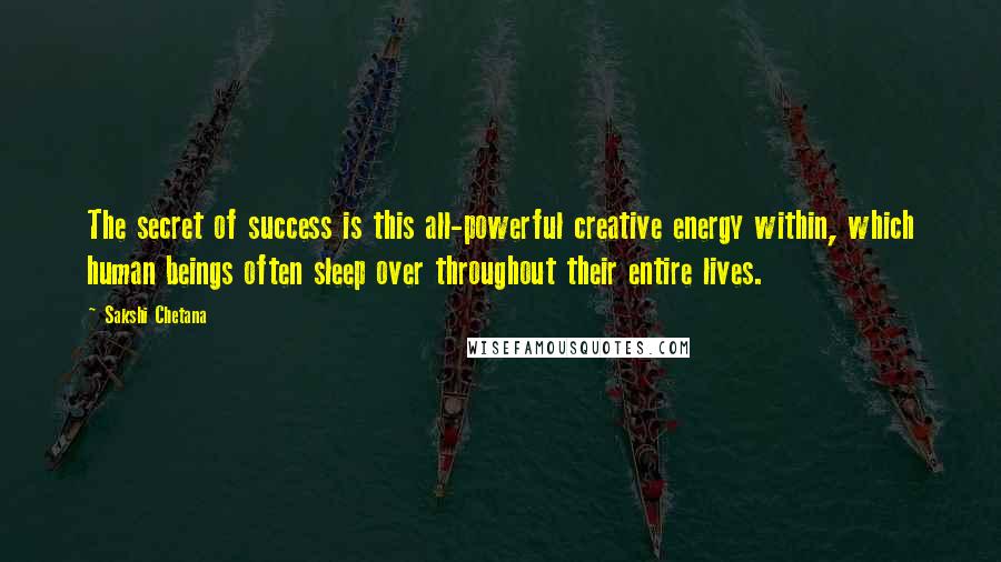 Sakshi Chetana Quotes: The secret of success is this all-powerful creative energy within, which human beings often sleep over throughout their entire lives.