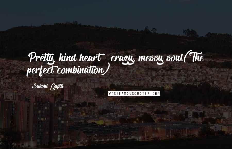 Sakshi Gupta Quotes: Pretty, kind heart & crazy, messy soul(The perfect combination)