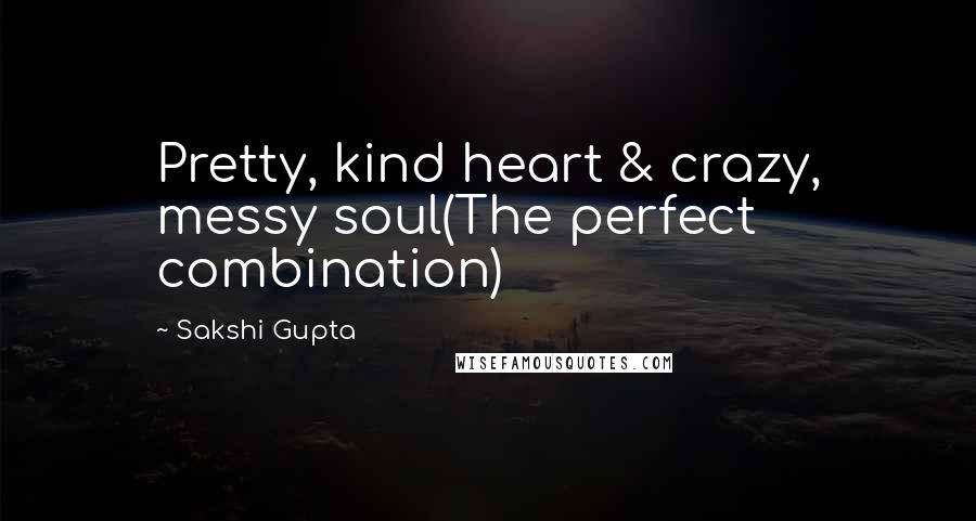 Sakshi Gupta Quotes: Pretty, kind heart & crazy, messy soul(The perfect combination)