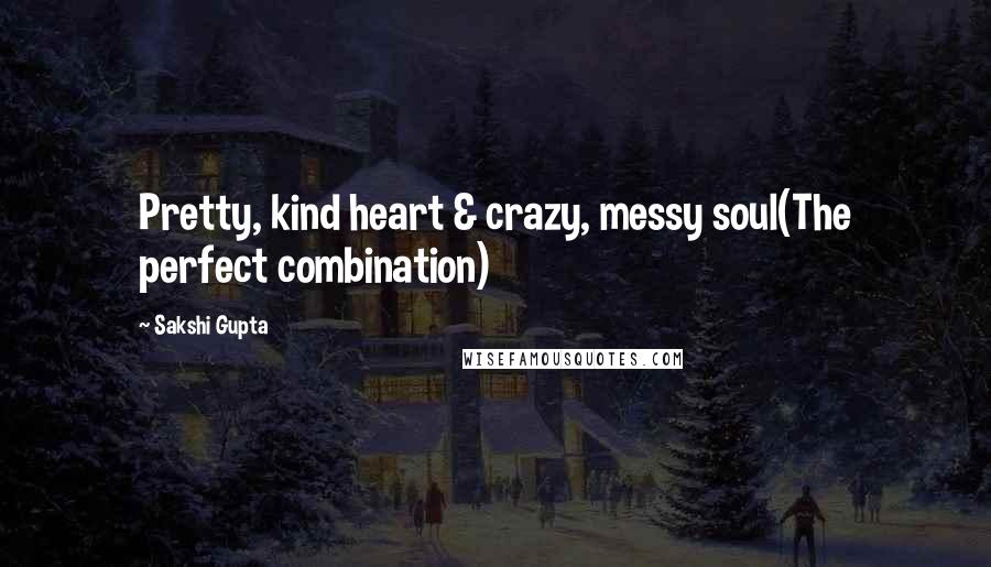 Sakshi Gupta Quotes: Pretty, kind heart & crazy, messy soul(The perfect combination)