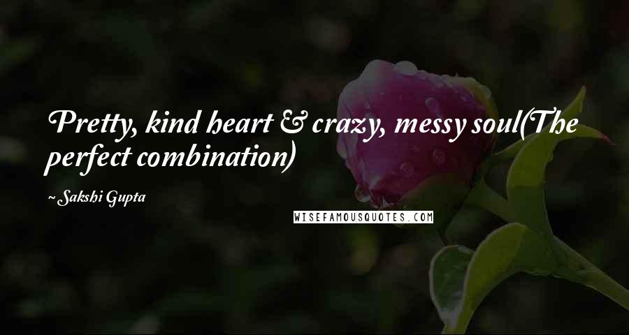 Sakshi Gupta Quotes: Pretty, kind heart & crazy, messy soul(The perfect combination)