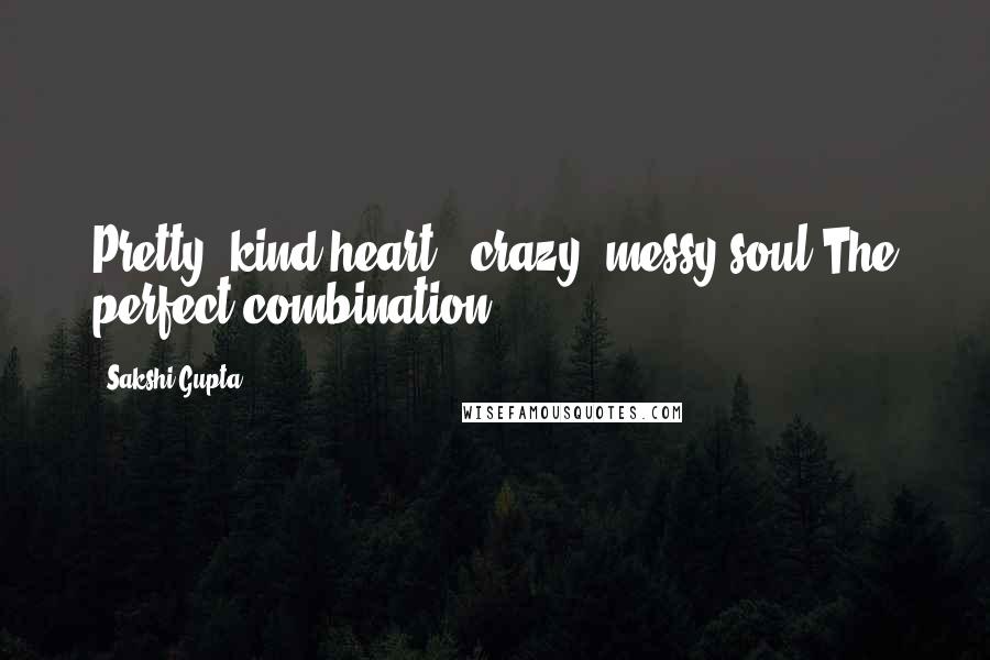 Sakshi Gupta Quotes: Pretty, kind heart & crazy, messy soul(The perfect combination)