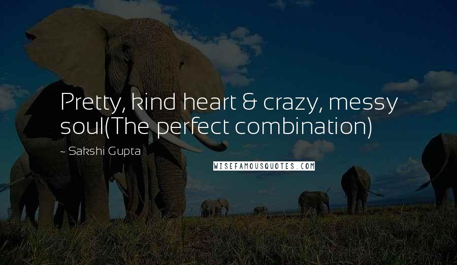 Sakshi Gupta Quotes: Pretty, kind heart & crazy, messy soul(The perfect combination)