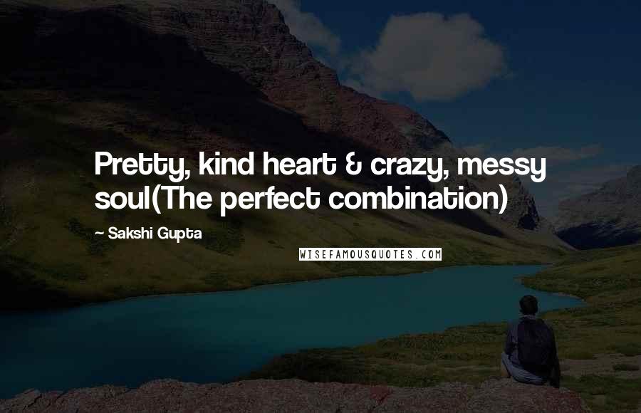 Sakshi Gupta Quotes: Pretty, kind heart & crazy, messy soul(The perfect combination)