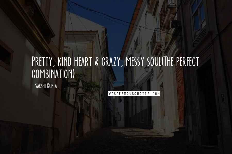 Sakshi Gupta Quotes: Pretty, kind heart & crazy, messy soul(The perfect combination)