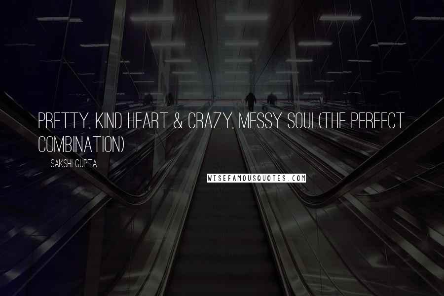 Sakshi Gupta Quotes: Pretty, kind heart & crazy, messy soul(The perfect combination)