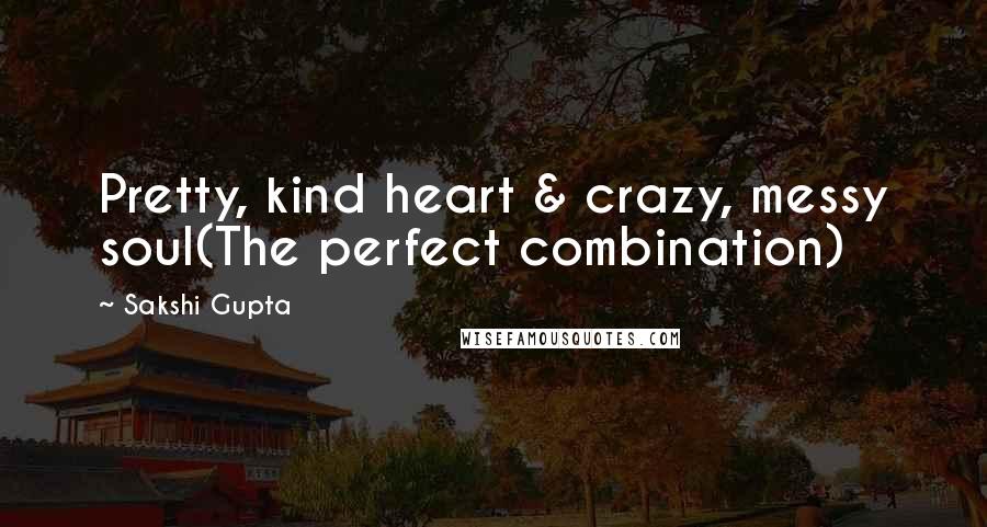 Sakshi Gupta Quotes: Pretty, kind heart & crazy, messy soul(The perfect combination)