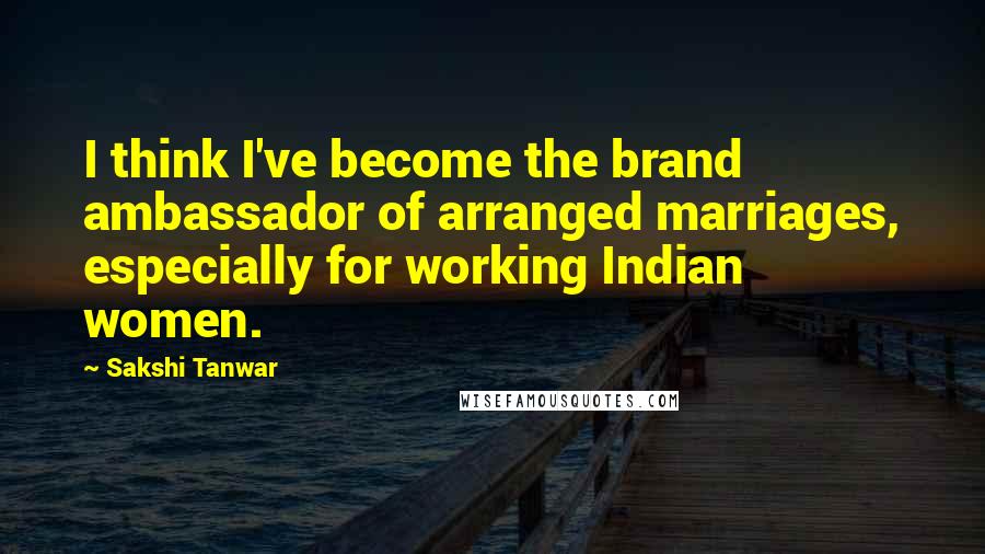 Sakshi Tanwar Quotes: I think I've become the brand ambassador of arranged marriages, especially for working Indian women.