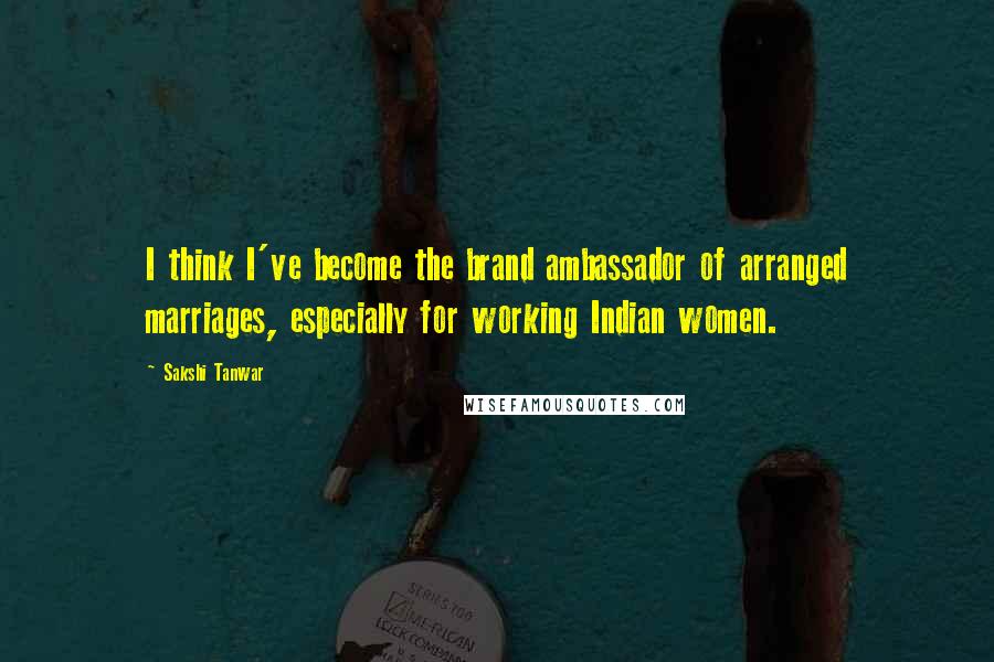 Sakshi Tanwar Quotes: I think I've become the brand ambassador of arranged marriages, especially for working Indian women.