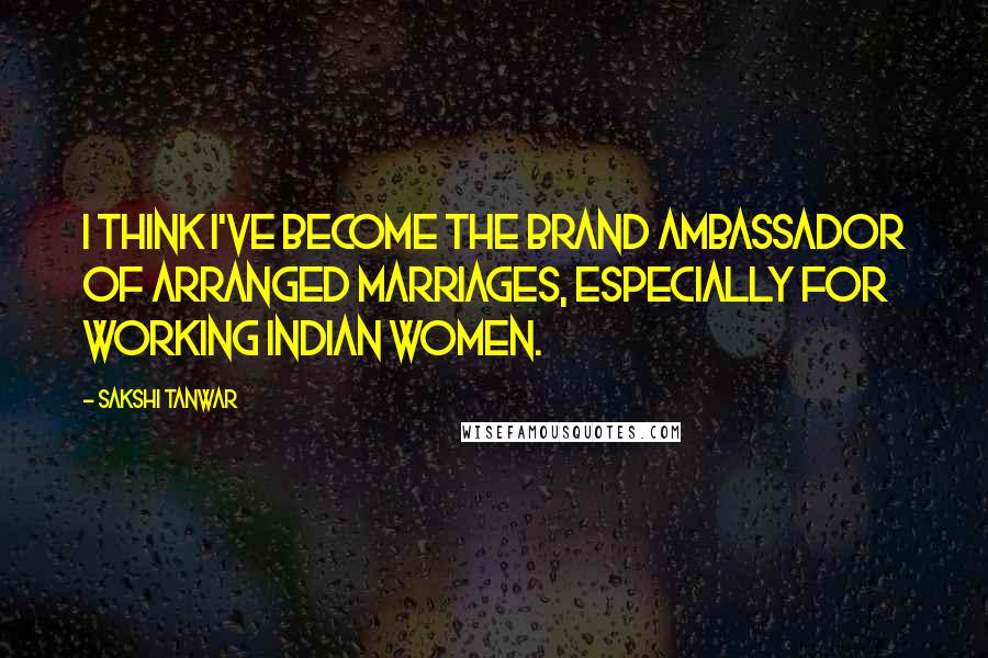 Sakshi Tanwar Quotes: I think I've become the brand ambassador of arranged marriages, especially for working Indian women.