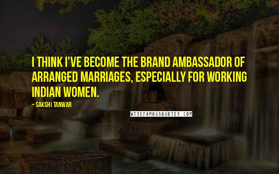 Sakshi Tanwar Quotes: I think I've become the brand ambassador of arranged marriages, especially for working Indian women.