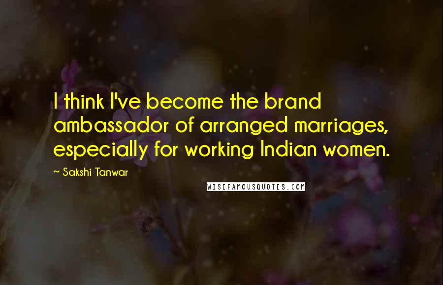 Sakshi Tanwar Quotes: I think I've become the brand ambassador of arranged marriages, especially for working Indian women.