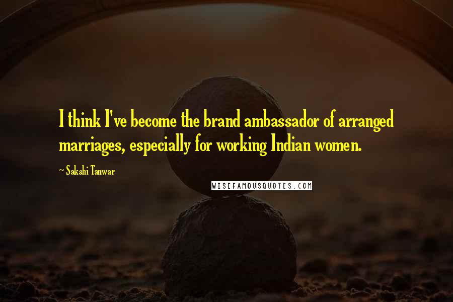 Sakshi Tanwar Quotes: I think I've become the brand ambassador of arranged marriages, especially for working Indian women.