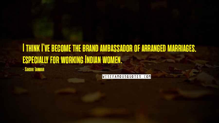 Sakshi Tanwar Quotes: I think I've become the brand ambassador of arranged marriages, especially for working Indian women.