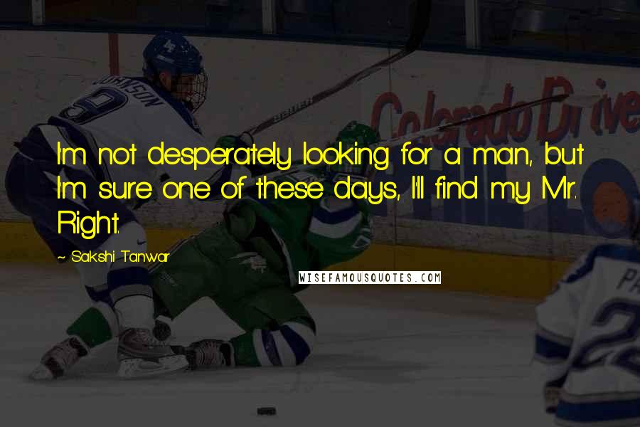 Sakshi Tanwar Quotes: I'm not desperately looking for a man, but I'm sure one of these days, I'll find my Mr. Right.