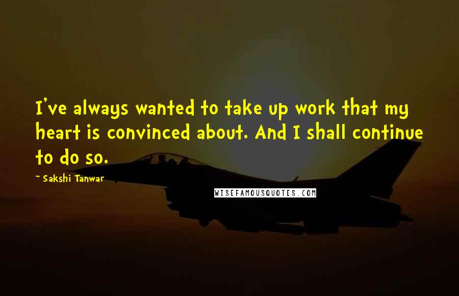 Sakshi Tanwar Quotes: I've always wanted to take up work that my heart is convinced about. And I shall continue to do so.