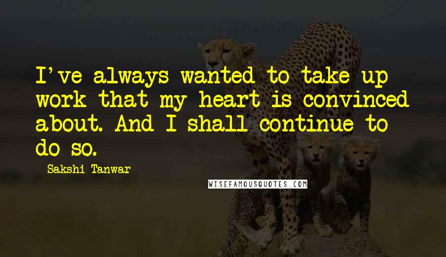 Sakshi Tanwar Quotes: I've always wanted to take up work that my heart is convinced about. And I shall continue to do so.