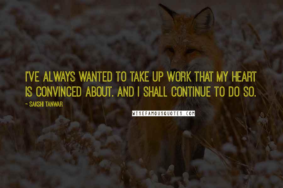 Sakshi Tanwar Quotes: I've always wanted to take up work that my heart is convinced about. And I shall continue to do so.