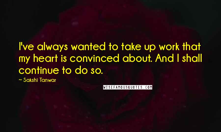 Sakshi Tanwar Quotes: I've always wanted to take up work that my heart is convinced about. And I shall continue to do so.