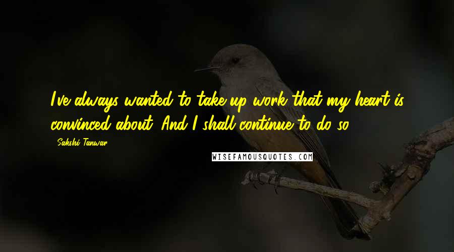 Sakshi Tanwar Quotes: I've always wanted to take up work that my heart is convinced about. And I shall continue to do so.