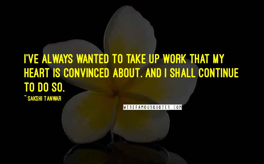 Sakshi Tanwar Quotes: I've always wanted to take up work that my heart is convinced about. And I shall continue to do so.